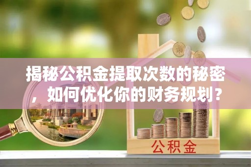 孝南揭秘公积金提取次数的秘密，如何优化你的财务规划？