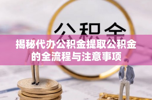 孝南揭秘代办公积金提取公积金的全流程与注意事项