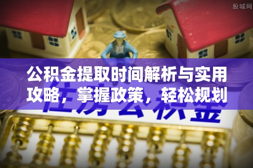 孝南公积金提取时间解析与实用攻略，掌握政策，轻松规划未来