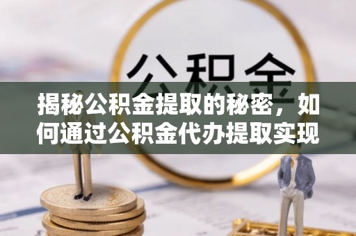 孝南揭秘公积金提取的秘密，如何通过公积金代办提取实现财务自由