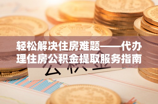 孝南轻松解决住房难题——代办理住房公积金提取服务指南