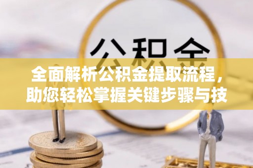 孝南全面解析公积金提取流程，助您轻松掌握关键步骤与技巧