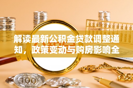 孝南解读最新公积金贷款调整通知，政策变动与购房影响全解析