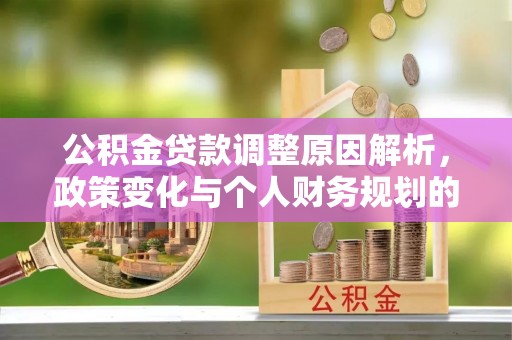 孝南公积金贷款调整原因解析，政策变化与个人财务规划的影响