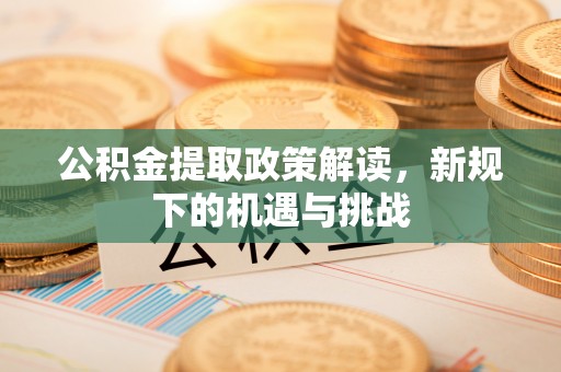 孝南公积金提取政策解读，新规下的机遇与挑战