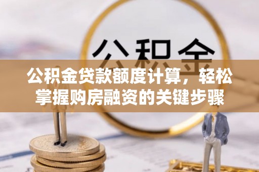 孝南公积金贷款额度计算，轻松掌握购房融资的关键步骤