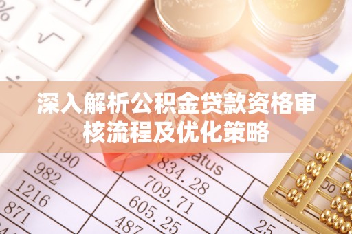 孝南深入解析公积金贷款资格审核流程及优化策略