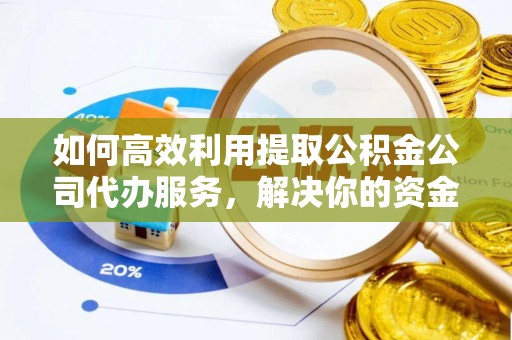 孝南如何高效利用提取公积金公司代办服务，解决你的资金难题