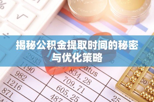 孝南揭秘公积金提取时间的秘密与优化策略