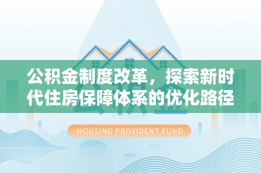 孝南公积金制度改革，探索新时代住房保障体系的优化路径