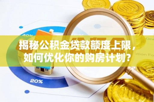 孝南揭秘公积金贷款额度上限，如何优化你的购房计划？