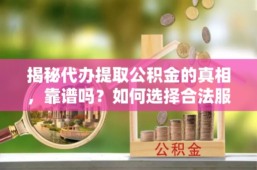 孝南揭秘代办提取公积金的真相，靠谱吗？如何选择合法服务？