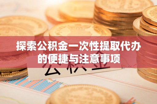 孝南探索公积金一次性提取代办的便捷与注意事项