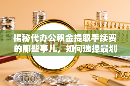 孝南揭秘代办公积金提取手续费的那些事儿，如何选择最划算的服务？
