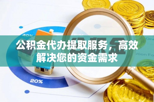 孝南公积金代办提取服务，高效解决您的资金需求