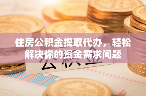 孝南住房公积金提取代办，轻松解决你的资金需求问题