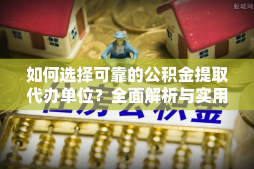 孝南如何选择可靠的公积金提取代办单位？全面解析与实用指南