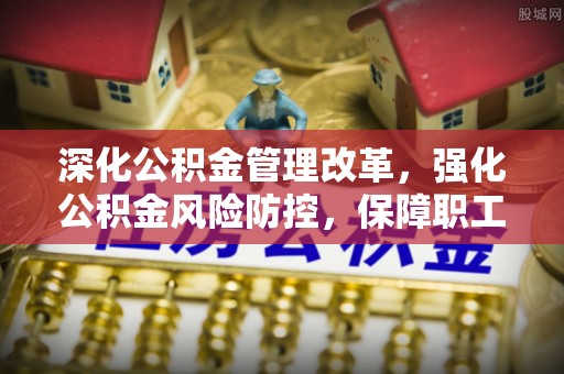 孝南深化公积金管理改革，强化公积金风险防控，保障职工权益
