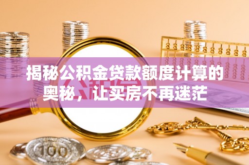 孝南揭秘公积金贷款额度计算的奥秘，让买房不再迷茫