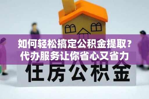 孝南如何轻松搞定公积金提取？代办服务让你省心又省力