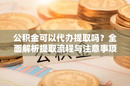 孝南公积金可以代办提取吗？全面解析提取流程与注意事项