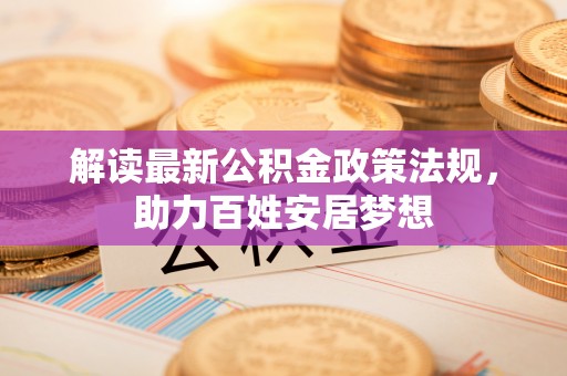 孝南解读最新公积金政策法规，助力百姓安居梦想