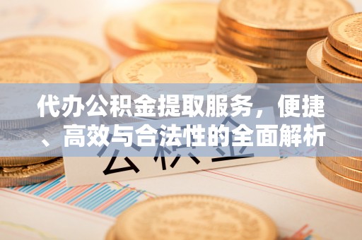 孝南代办公积金提取服务，便捷、高效与合法性的全面解析