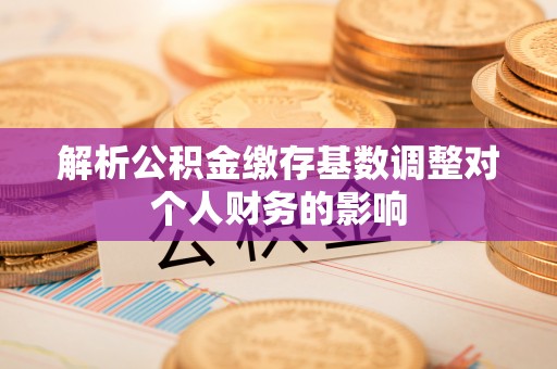 孝南解析公积金缴存基数调整对个人财务的影响