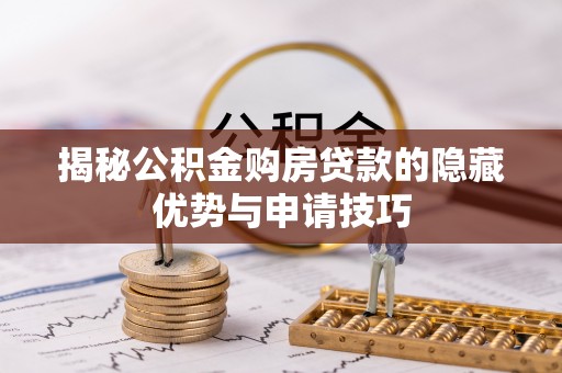 孝南揭秘公积金购房贷款的隐藏优势与申请技巧