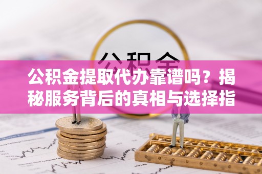 孝南公积金提取代办靠谱吗？揭秘服务背后的真相与选择指南