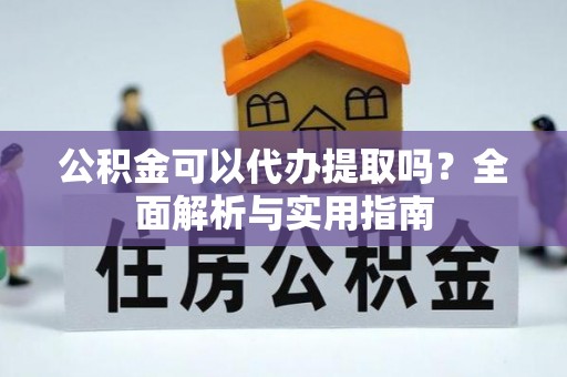 孝南公积金可以代办提取吗？全面解析与实用指南