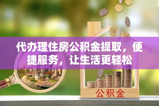 孝南代办理住房公积金提取，便捷服务，让生活更轻松
