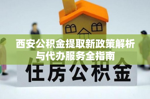 孝南西安公积金提取新政策解析与代办服务全指南
