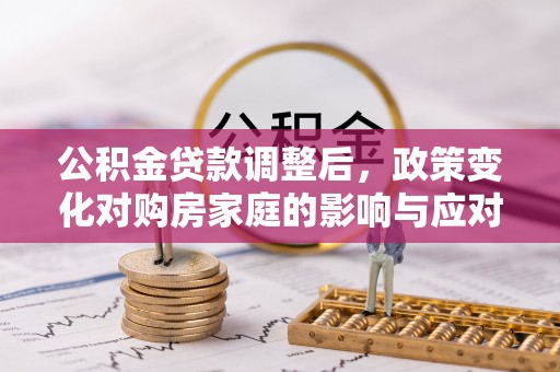 孝南公积金贷款调整后，政策变化对购房家庭的影响与应对策略