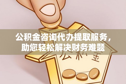 孝南公积金咨询代办提取服务，助您轻松解决财务难题
