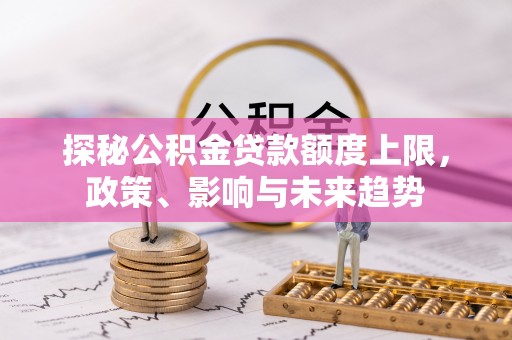 孝南探秘公积金贷款额度上限，政策、影响与未来趋势