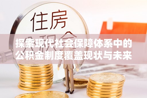 孝南探索现代社会保障体系中的公积金制度覆盖现状与未来