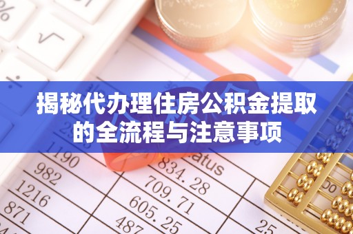 孝南揭秘代办理住房公积金提取的全流程与注意事项