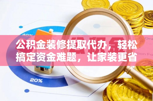 孝南公积金装修提取代办，轻松搞定资金难题，让家装更省心