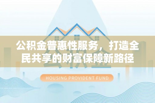 孝南公积金普惠性服务，打造全民共享的财富保障新路径