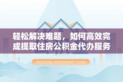 孝南轻松解决难题，如何高效完成提取住房公积金代办服务
