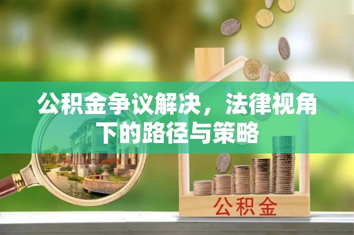 孝南公积金争议解决，法律视角下的路径与策略
