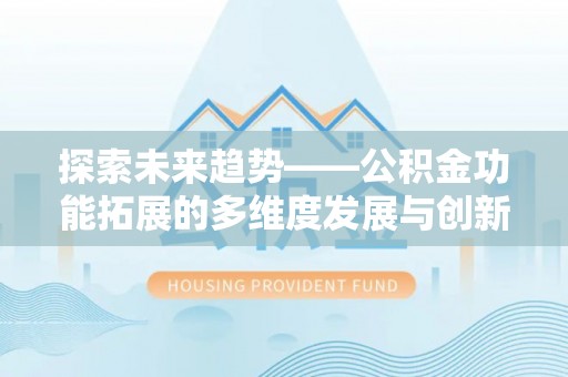 孝南探索未来趋势——公积金功能拓展的多维度发展与创新