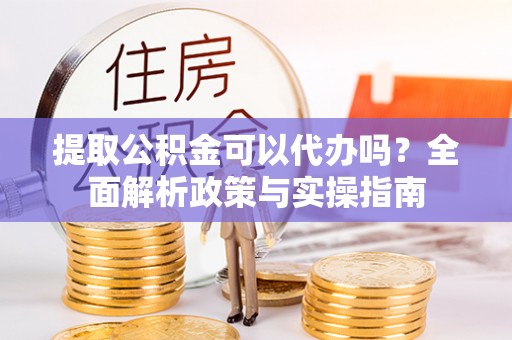 孝南提取公积金可以代办吗？全面解析政策与实操指南