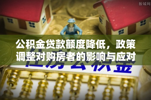 孝南公积金贷款额度降低，政策调整对购房者的影响与应对策略