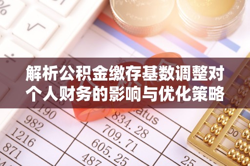 孝南解析公积金缴存基数调整对个人财务的影响与优化策略