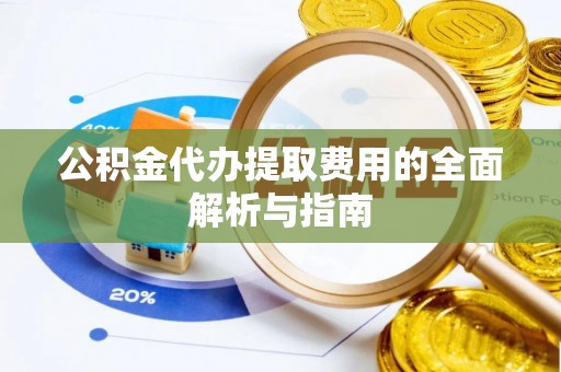孝南公积金代办提取费用的全面解析与指南