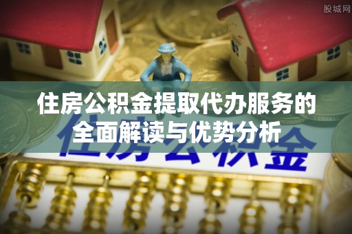 孝南住房公积金提取代办服务的全面解读与优势分析