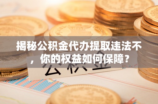 孝南揭秘公积金代办提取违法不，你的权益如何保障？