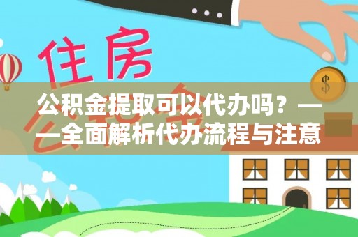 孝南公积金提取可以代办吗？——全面解析代办流程与注意事项